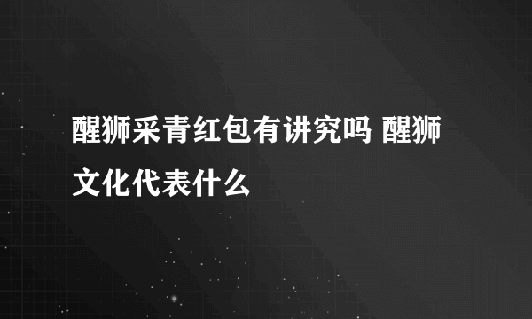 醒狮采青红包有讲究吗 醒狮文化代表什么