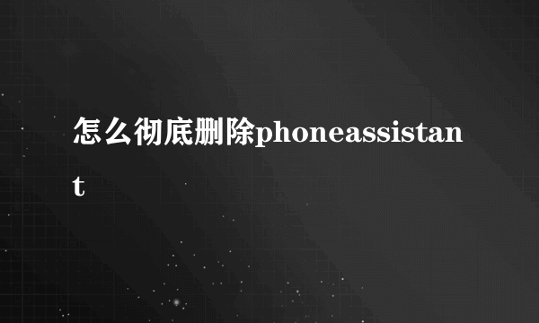 怎么彻底删除phoneassistant