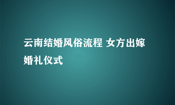 云南结婚风俗流程 女方出嫁婚礼仪式