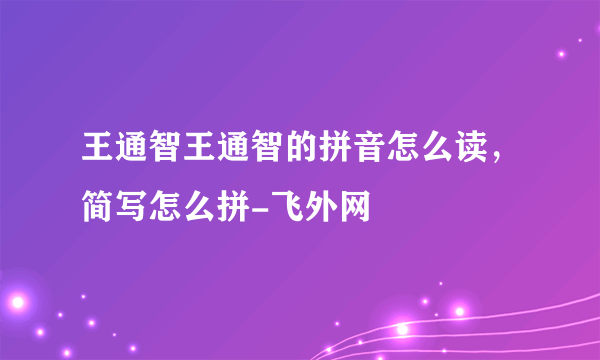 王通智王通智的拼音怎么读，简写怎么拼-飞外网