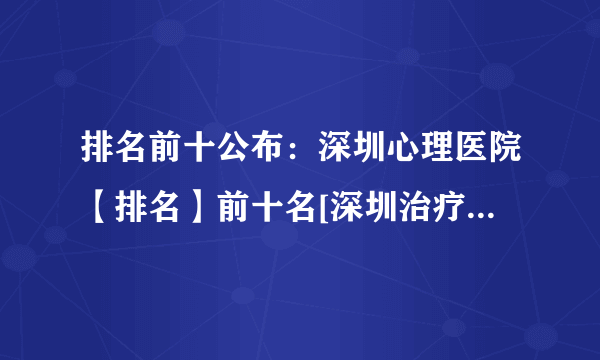 排名前十公布：深圳心理医院【排名】前十名[深圳治疗心理好的医院]