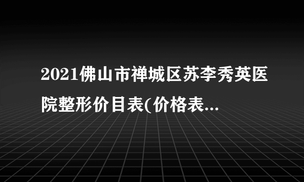 2021佛山市禅城区苏李秀英医院整形价目表(价格表)口碑怎么样_正规吗_地址