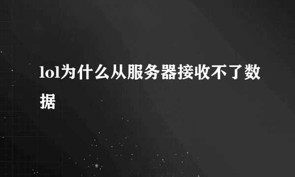 lol为什么从服务器接收不了数据