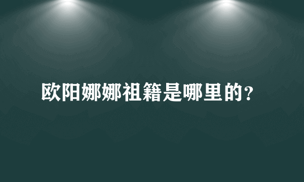 欧阳娜娜祖籍是哪里的？