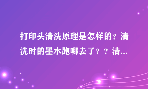 打印头清洗原理是怎样的？清洗时的墨水跑哪去了？？清洗伤打印机吗？？