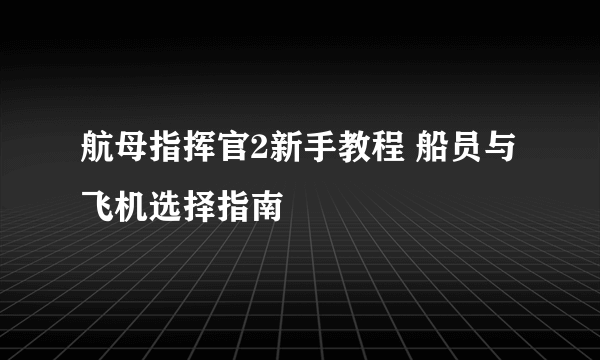 航母指挥官2新手教程 船员与飞机选择指南