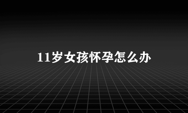 11岁女孩怀孕怎么办