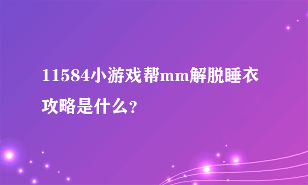 11584小游戏帮mm解脱睡衣攻略是什么？