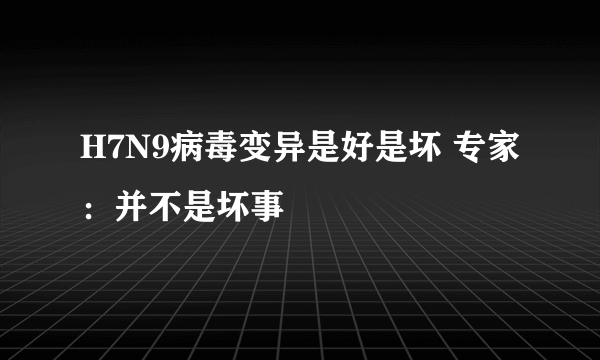 H7N9病毒变异是好是坏 专家：并不是坏事