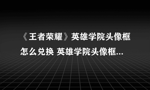 《王者荣耀》英雄学院头像框怎么兑换 英雄学院头像框兑换方法