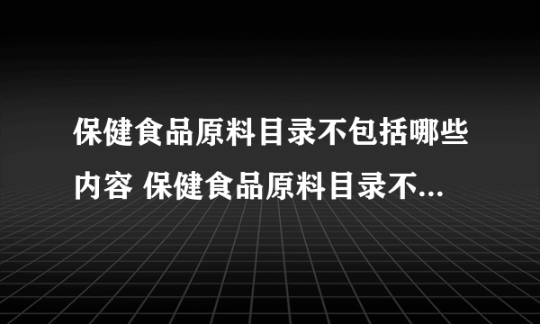 保健食品原料目录不包括哪些内容 保健食品原料目录不包括哪些？