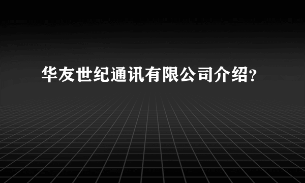 华友世纪通讯有限公司介绍？