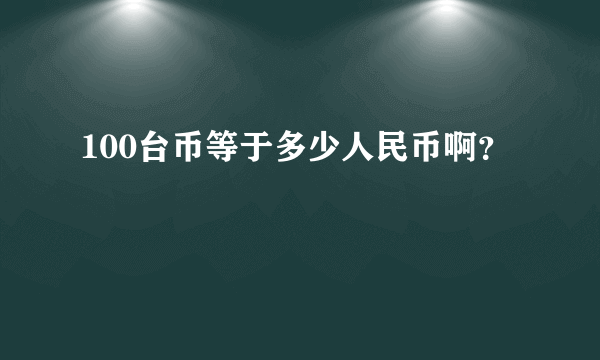 100台币等于多少人民币啊？