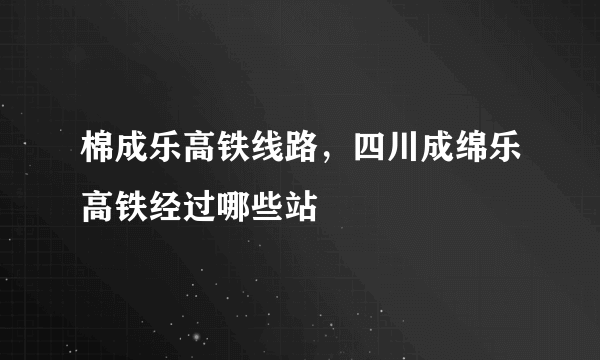 棉成乐高铁线路，四川成绵乐高铁经过哪些站