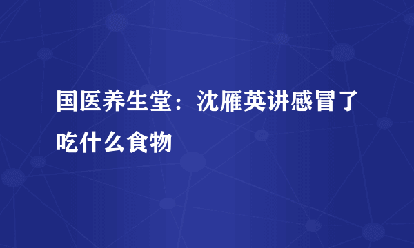 国医养生堂：沈雁英讲感冒了吃什么食物