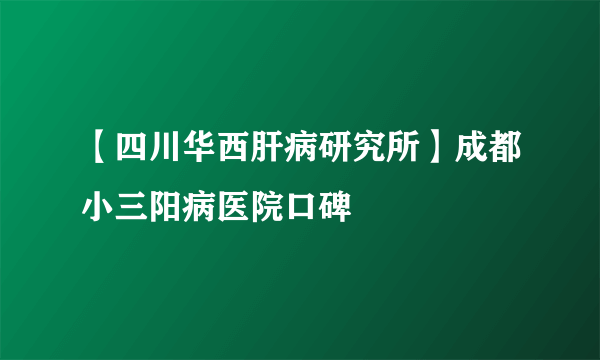 【四川华西肝病研究所】成都小三阳病医院口碑