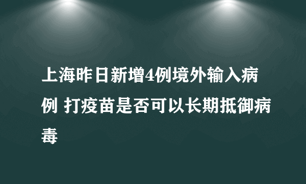 上海昨日新增4例境外输入病例 打疫苗是否可以长期抵御病毒