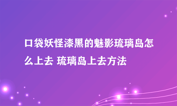 口袋妖怪漆黑的魅影琉璃岛怎么上去 琉璃岛上去方法