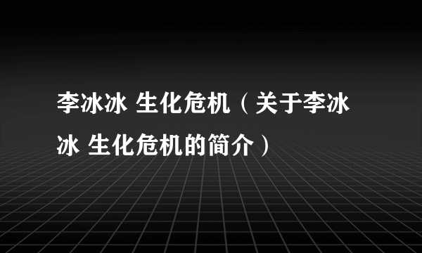 李冰冰 生化危机（关于李冰冰 生化危机的简介）