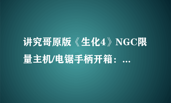 讲究哥原版《生化4》NGC限量主机/电锯手柄开箱：18年前的经典