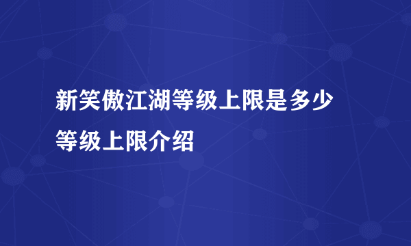 新笑傲江湖等级上限是多少 等级上限介绍