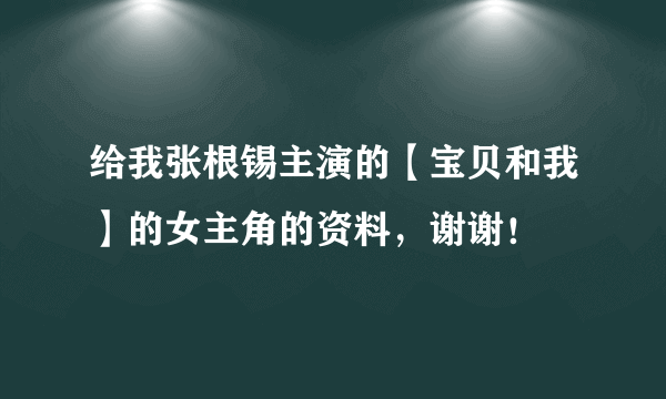 给我张根锡主演的【宝贝和我】的女主角的资料，谢谢！