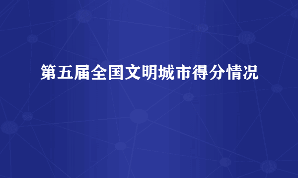 第五届全国文明城市得分情况