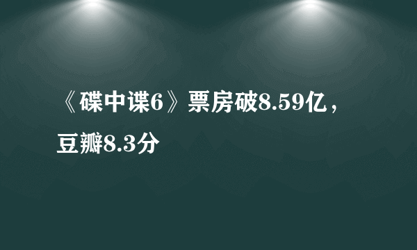 《碟中谍6》票房破8.59亿，豆瓣8.3分