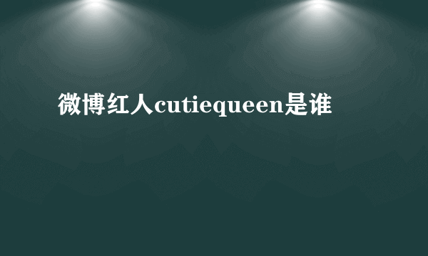 微博红人cutiequeen是谁