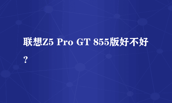 联想Z5 Pro GT 855版好不好？