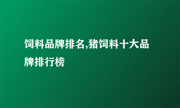 饲料品牌排名,猪饲料十大品牌排行榜