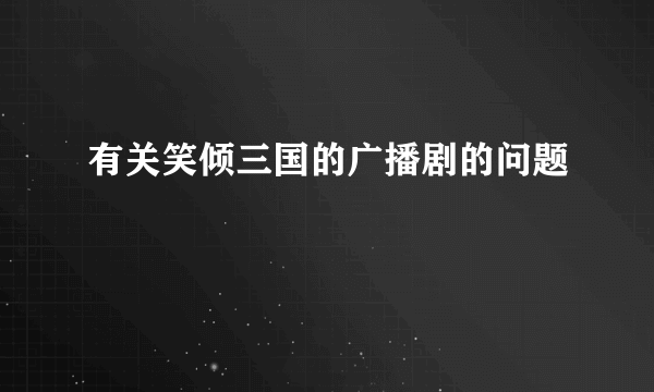 有关笑倾三国的广播剧的问题