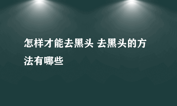 怎样才能去黑头 去黑头的方法有哪些