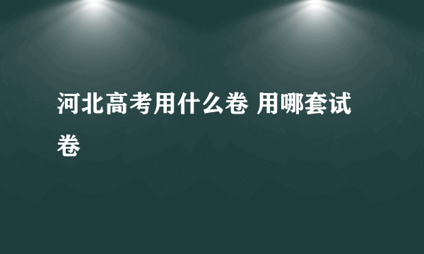 河北高考用什么卷 用哪套试卷