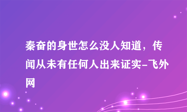 秦奋的身世怎么没人知道，传闻从未有任何人出来证实-飞外网