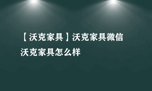 【沃克家具】沃克家具微信 沃克家具怎么样