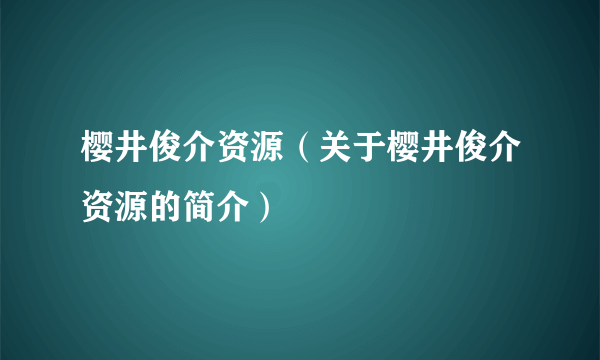 樱井俊介资源（关于樱井俊介资源的简介）