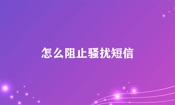 怎么阻止骚扰短信