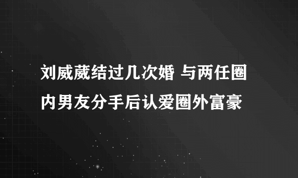 刘威葳结过几次婚 与两任圈内男友分手后认爱圈外富豪