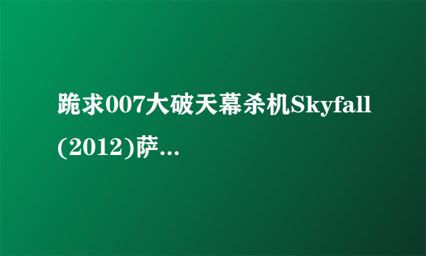 跪求007大破天幕杀机Skyfall(2012)萨姆门德斯导演的百度云资源，可以在线免费播放