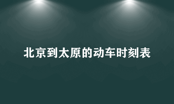 北京到太原的动车时刻表