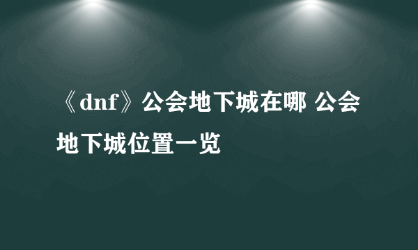 《dnf》公会地下城在哪 公会地下城位置一览