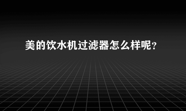 美的饮水机过滤器怎么样呢？