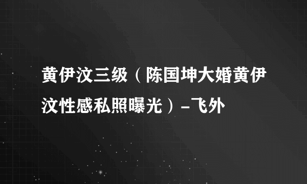 黄伊汶三级（陈国坤大婚黄伊汶性感私照曝光）-飞外