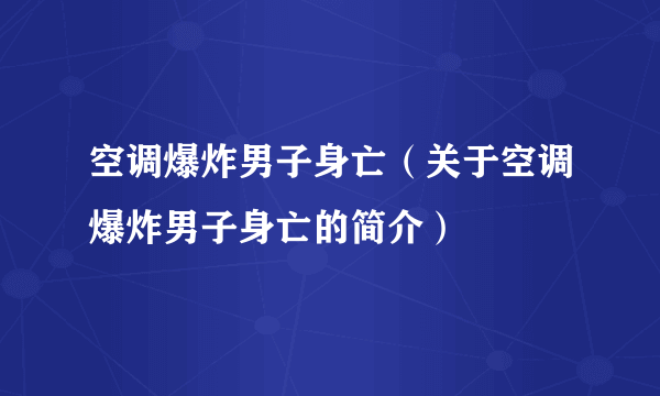 空调爆炸男子身亡（关于空调爆炸男子身亡的简介）