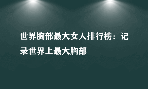 世界胸部最大女人排行榜：记录世界上最大胸部