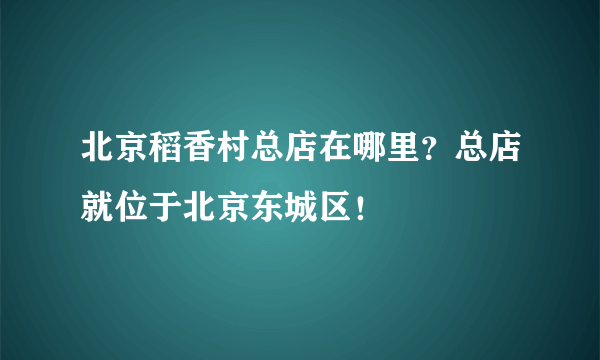 北京稻香村总店在哪里？总店就位于北京东城区！