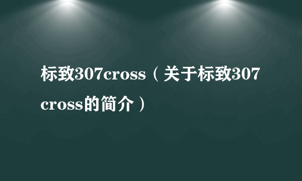 标致307cross（关于标致307cross的简介）