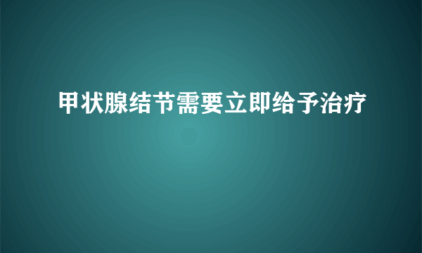 甲状腺结节需要立即给予治疗