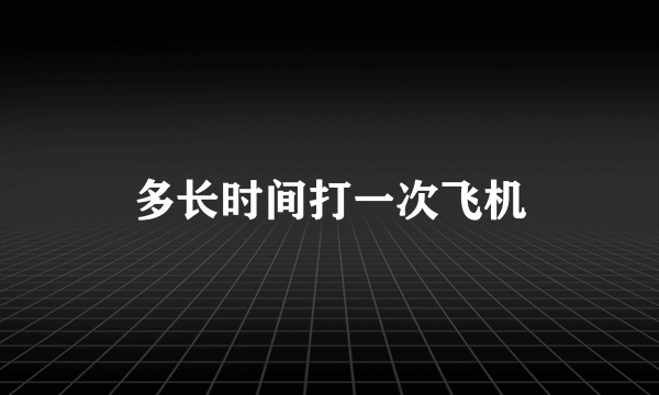 多长时间打一次飞机